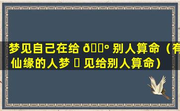 梦见自己在给 🐺 别人算命（有仙缘的人梦 ☘ 见给别人算命）